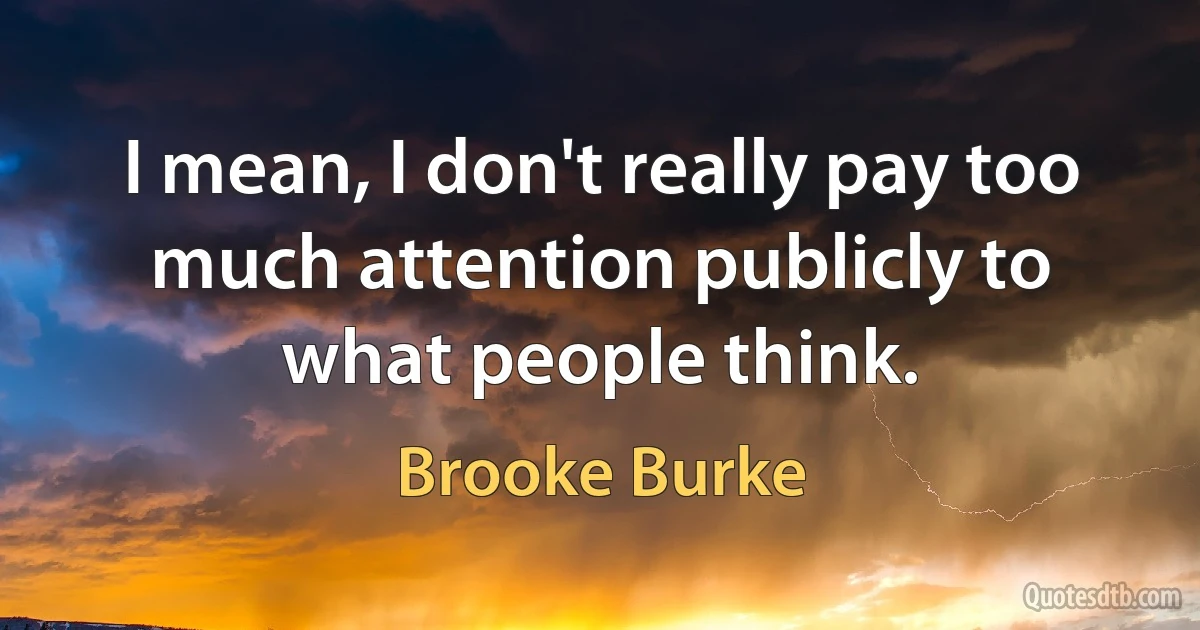 I mean, I don't really pay too much attention publicly to what people think. (Brooke Burke)