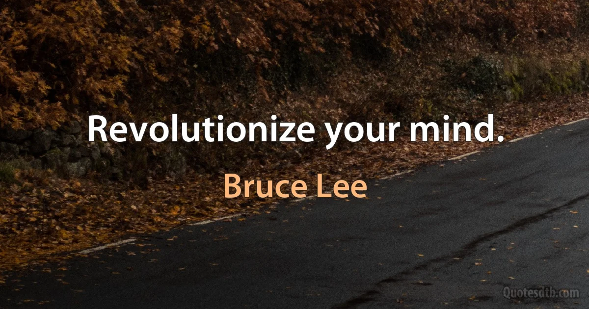 Revolutionize your mind. (Bruce Lee)