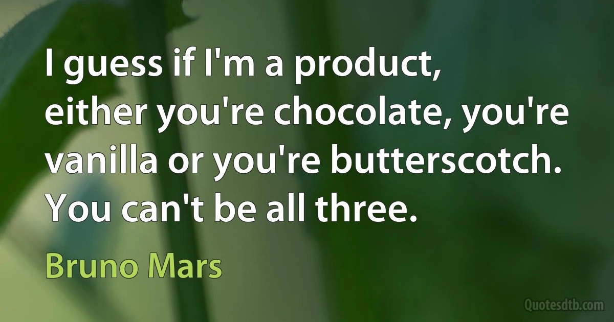 I guess if I'm a product, either you're chocolate, you're vanilla or you're butterscotch. You can't be all three. (Bruno Mars)