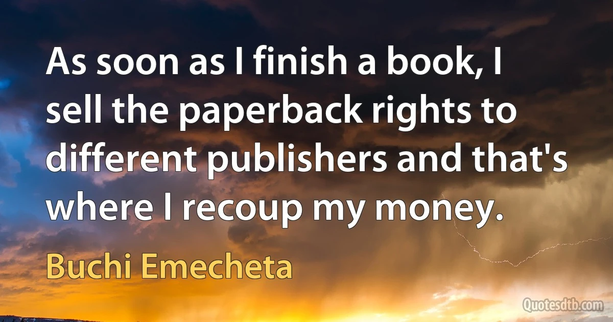 As soon as I finish a book, I sell the paperback rights to different publishers and that's where I recoup my money. (Buchi Emecheta)