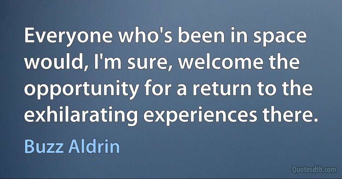 Everyone who's been in space would, I'm sure, welcome the opportunity for a return to the exhilarating experiences there. (Buzz Aldrin)