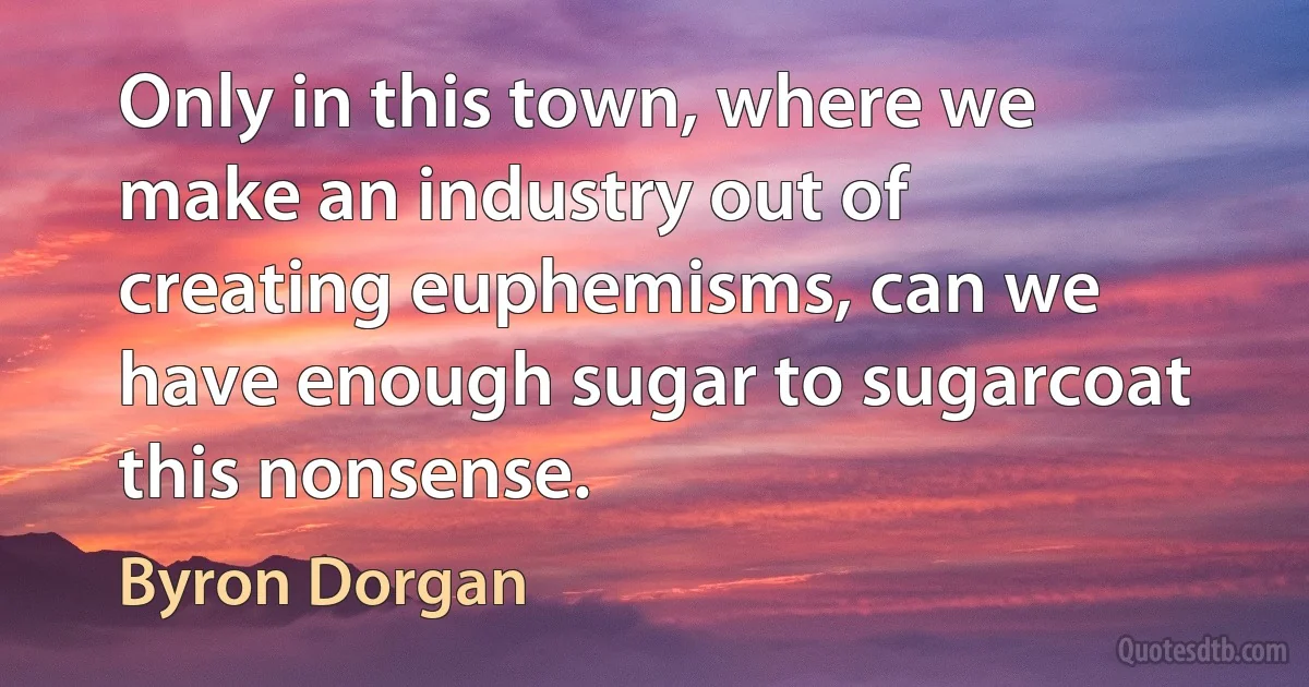 Only in this town, where we make an industry out of creating euphemisms, can we have enough sugar to sugarcoat this nonsense. (Byron Dorgan)