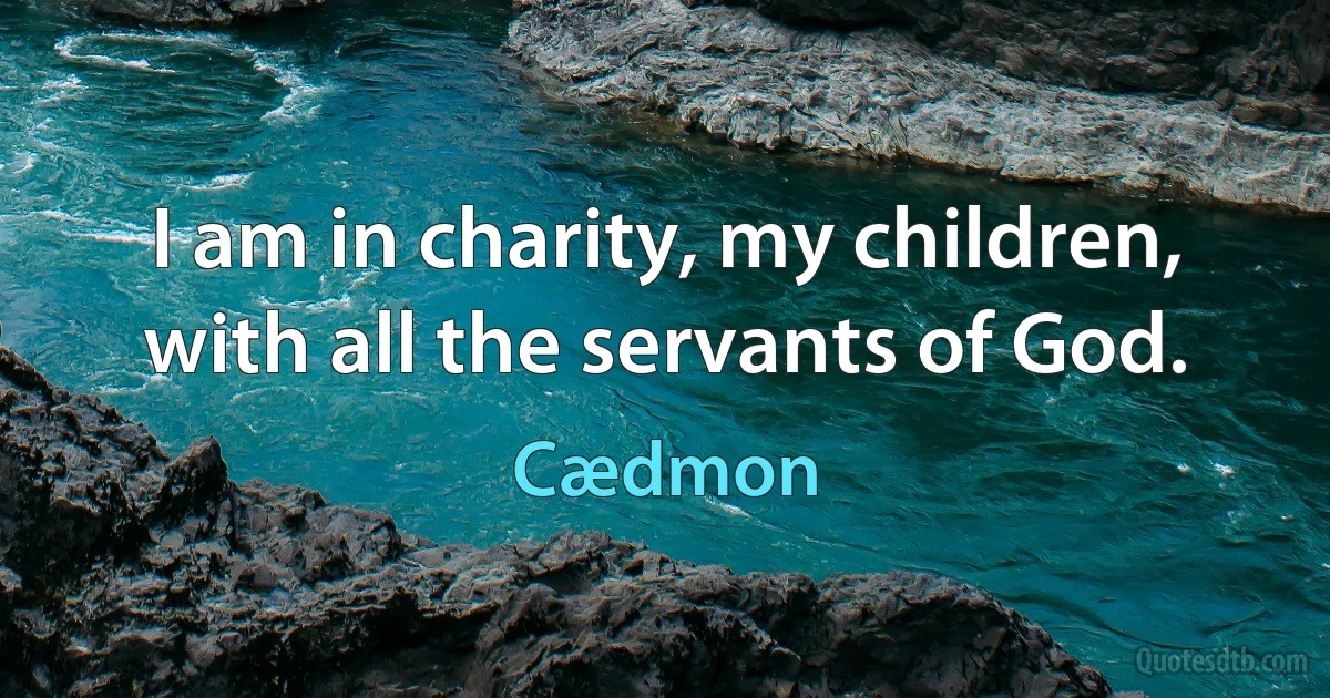 I am in charity, my children, with all the servants of God. (Cædmon)