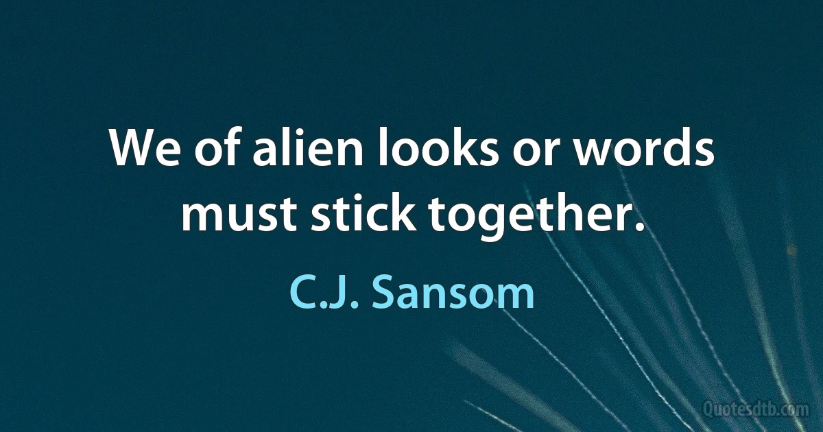 We of alien looks or words must stick together. (C.J. Sansom)