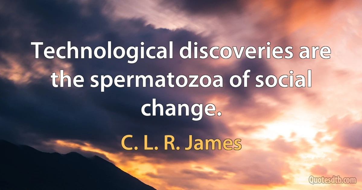 Technological discoveries are the spermatozoa of social change. (C. L. R. James)