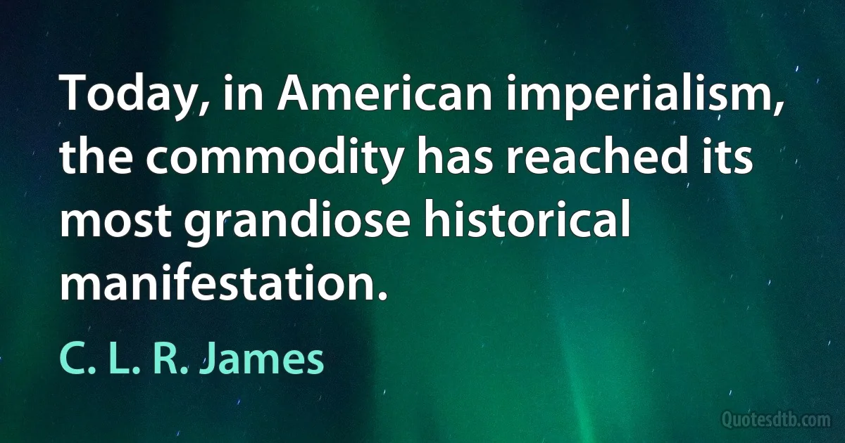 Today, in American imperialism, the commodity has reached its most grandiose historical manifestation. (C. L. R. James)