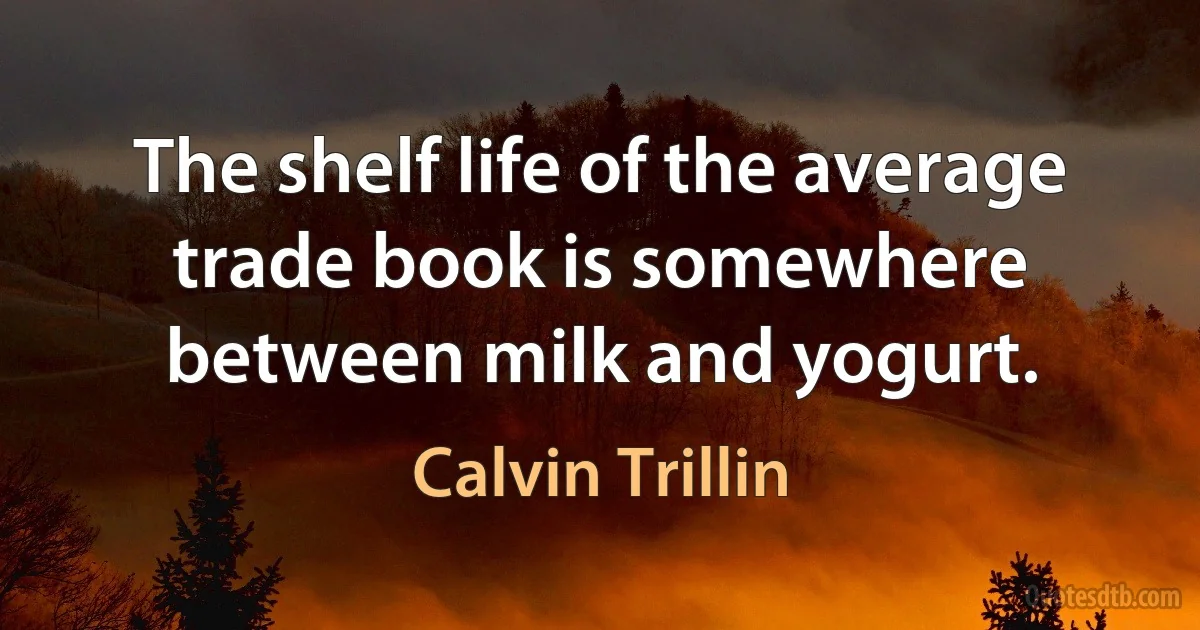 The shelf life of the average trade book is somewhere between milk and yogurt. (Calvin Trillin)