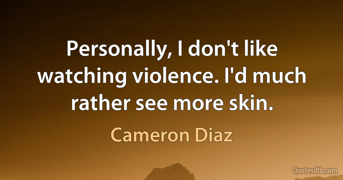 Personally, I don't like watching violence. I'd much rather see more skin. (Cameron Diaz)