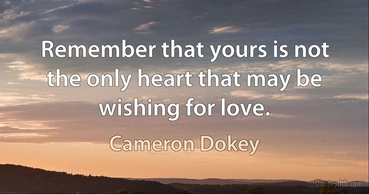 Remember that yours is not the only heart that may be wishing for love. (Cameron Dokey)