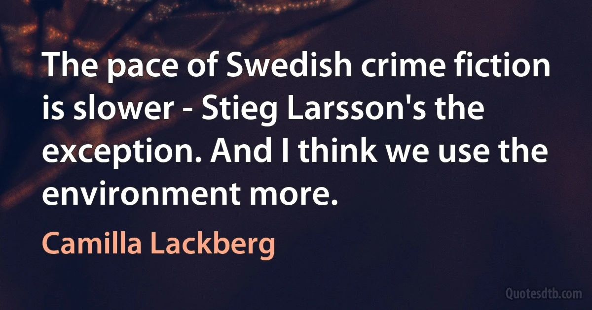 The pace of Swedish crime fiction is slower - Stieg Larsson's the exception. And I think we use the environment more. (Camilla Lackberg)