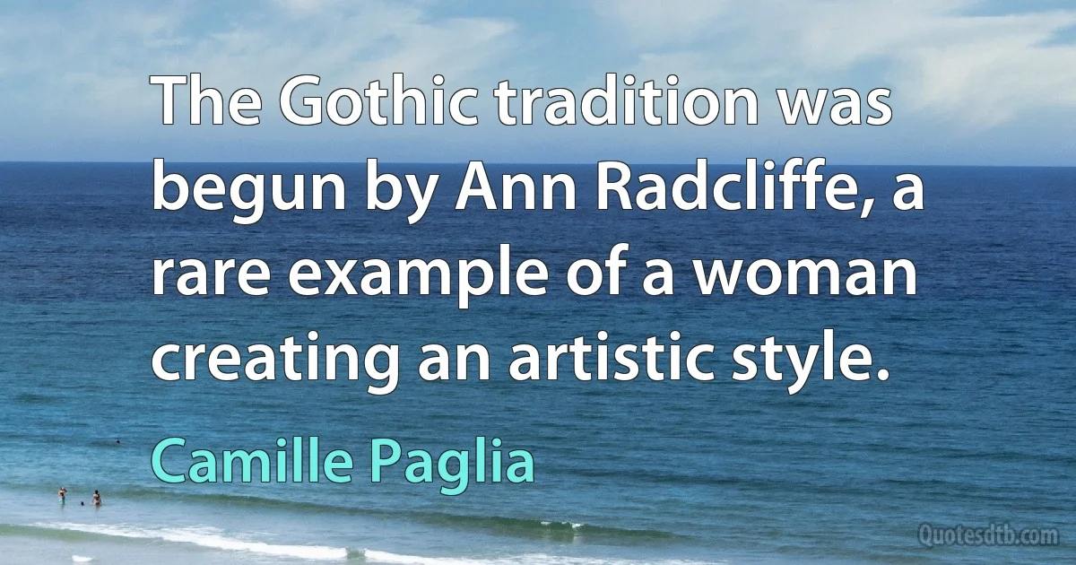 The Gothic tradition was begun by Ann Radcliffe, a rare example of a woman creating an artistic style. (Camille Paglia)