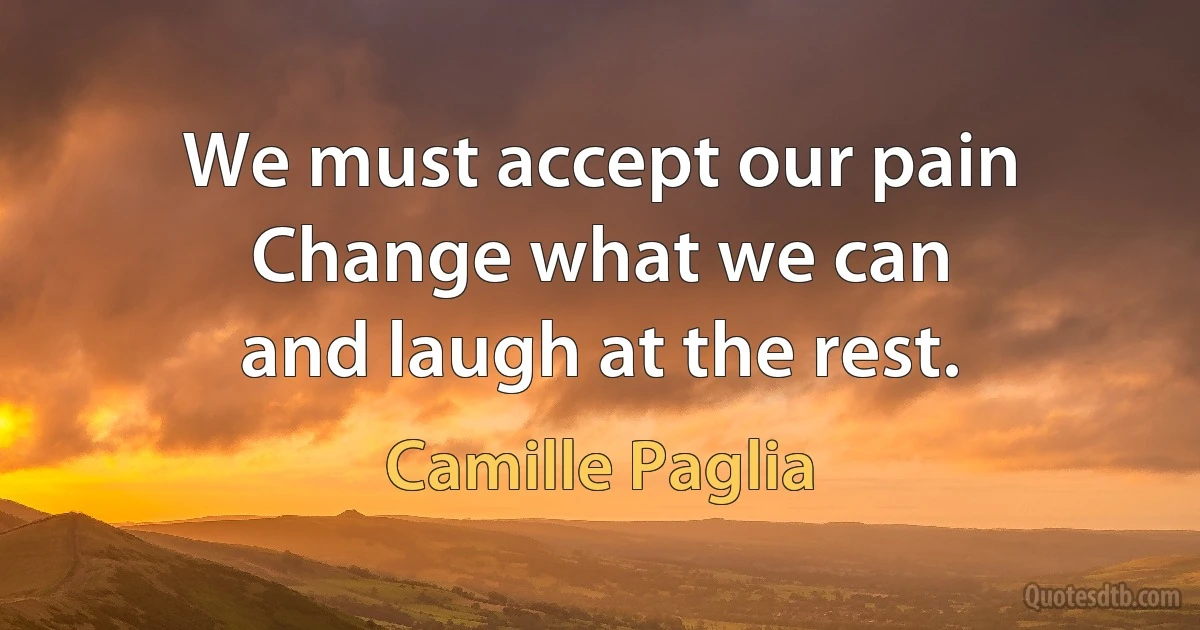 We must accept our pain
Change what we can
and laugh at the rest. (Camille Paglia)