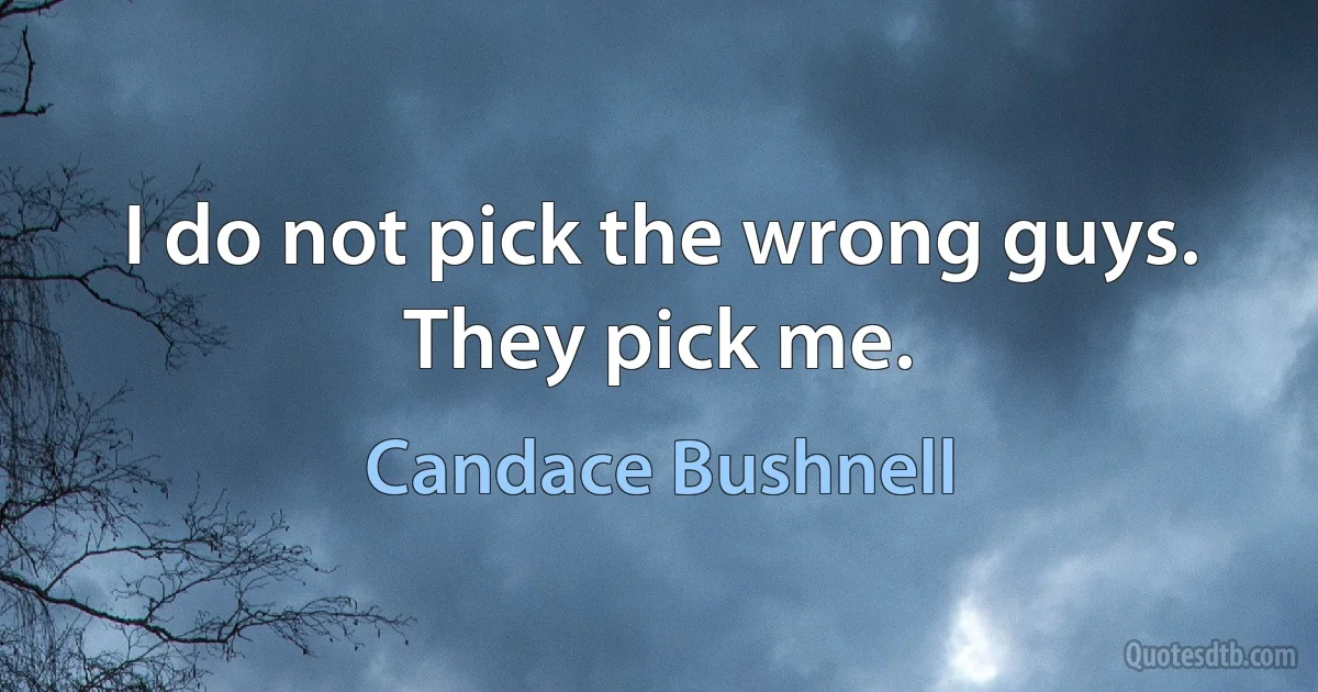 I do not pick the wrong guys. They pick me. (Candace Bushnell)