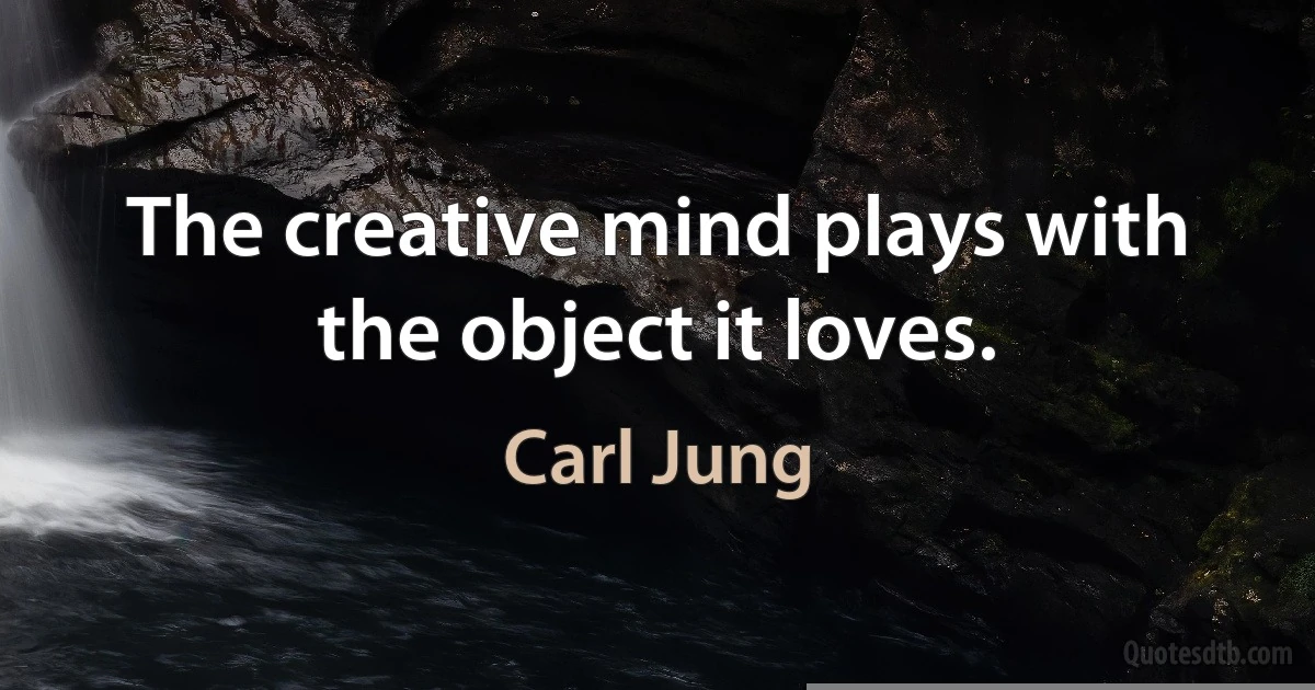 The creative mind plays with the object it loves. (Carl Jung)