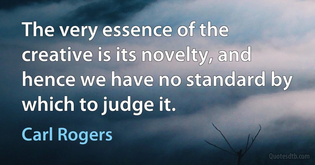 The very essence of the creative is its novelty, and hence we have no standard by which to judge it. (Carl Rogers)