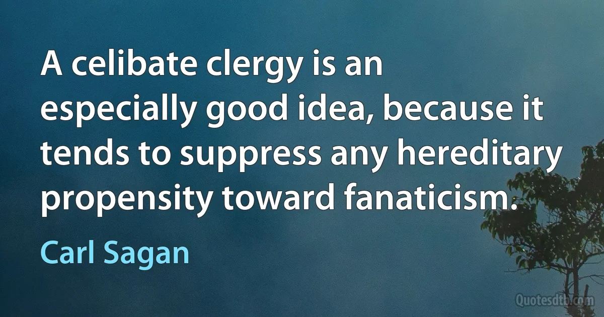 A celibate clergy is an especially good idea, because it tends to suppress any hereditary propensity toward fanaticism. (Carl Sagan)