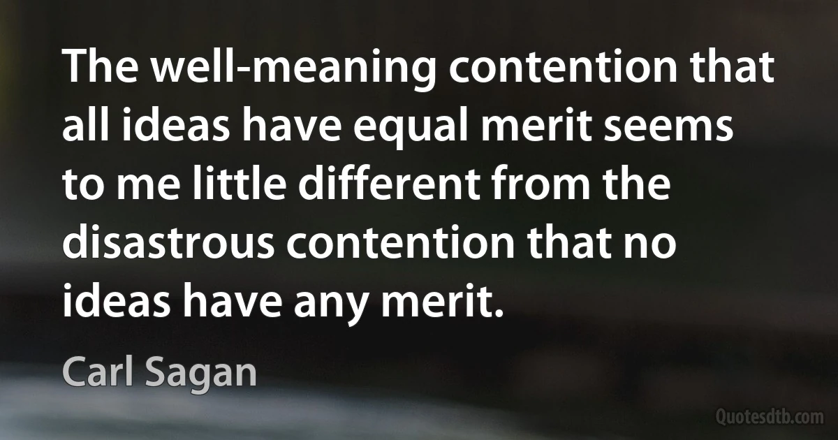 The well-meaning contention that all ideas have equal merit seems to me little different from the disastrous contention that no ideas have any merit. (Carl Sagan)