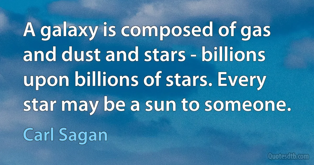 A galaxy is composed of gas and dust and stars - billions upon billions of stars. Every star may be a sun to someone. (Carl Sagan)