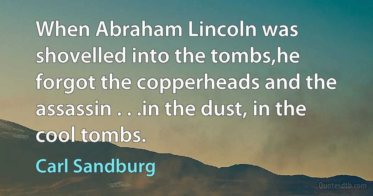 When Abraham Lincoln was shovelled into the tombs,he forgot the copperheads and the assassin . . .in the dust, in the cool tombs. (Carl Sandburg)