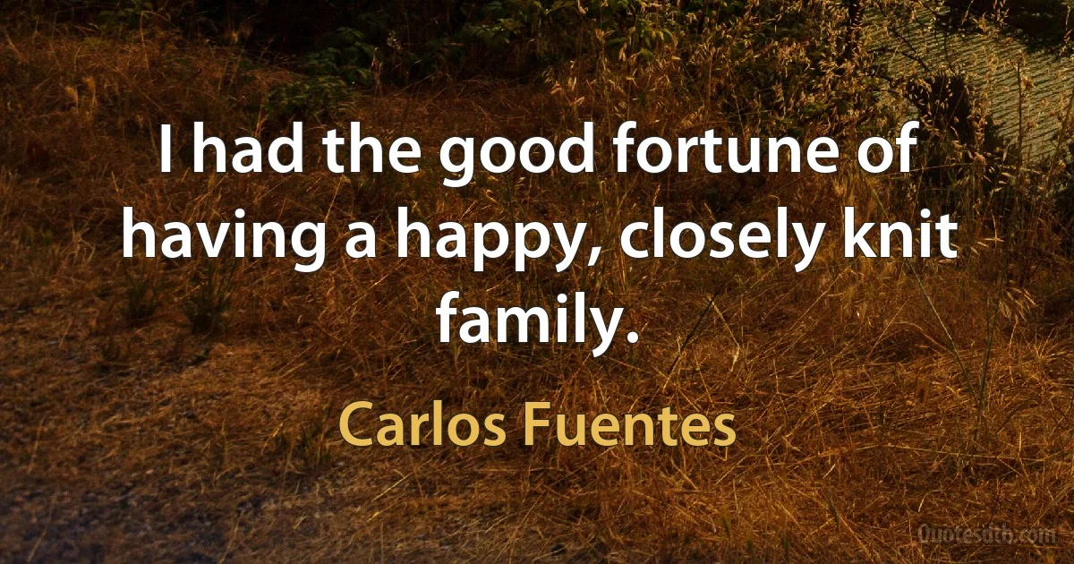 I had the good fortune of having a happy, closely knit family. (Carlos Fuentes)