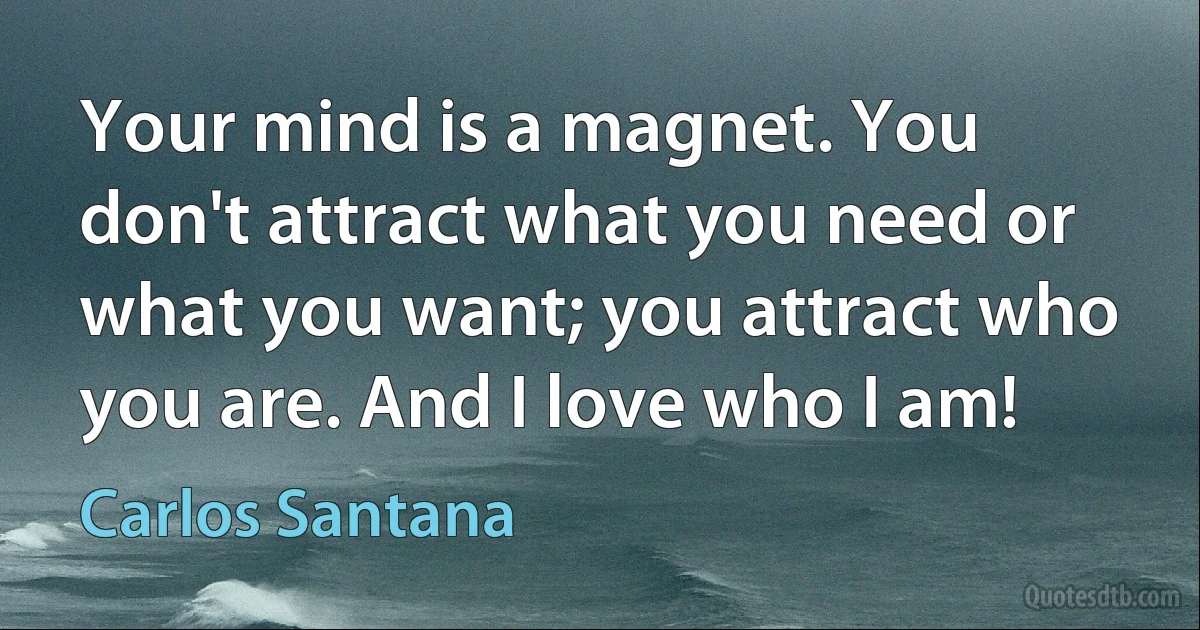 Your mind is a magnet. You don't attract what you need or what you want; you attract who you are. And I love who I am! (Carlos Santana)