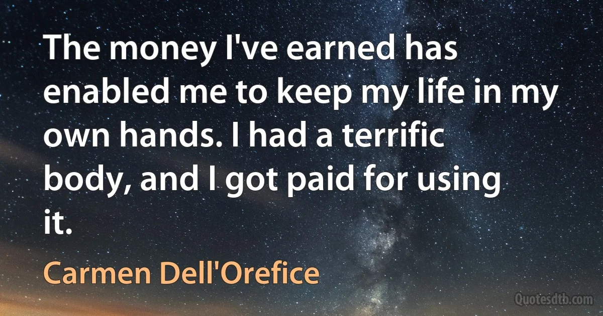 The money I've earned has enabled me to keep my life in my own hands. I had a terrific body, and I got paid for using it. (Carmen Dell'Orefice)