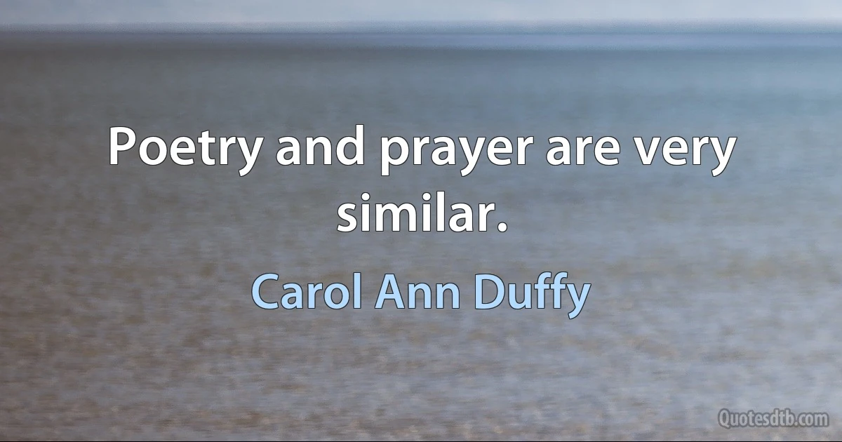 Poetry and prayer are very similar. (Carol Ann Duffy)