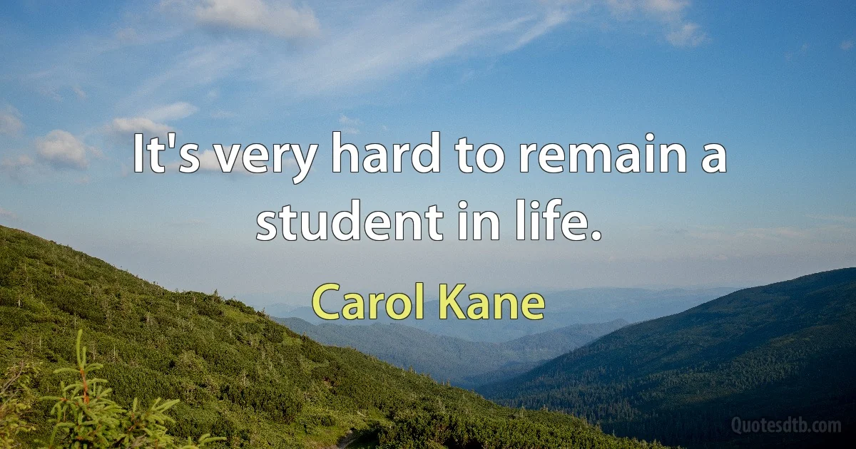 It's very hard to remain a student in life. (Carol Kane)