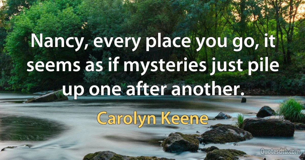 Nancy, every place you go, it seems as if mysteries just pile up one after another. (Carolyn Keene)