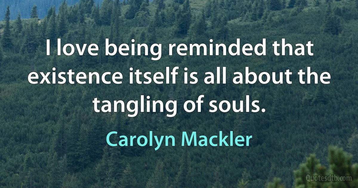 I love being reminded that existence itself is all about the tangling of souls. (Carolyn Mackler)