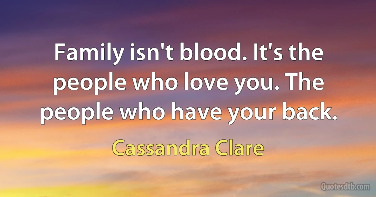 Family isn't blood. It's the people who love you. The people who have your back. (Cassandra Clare)