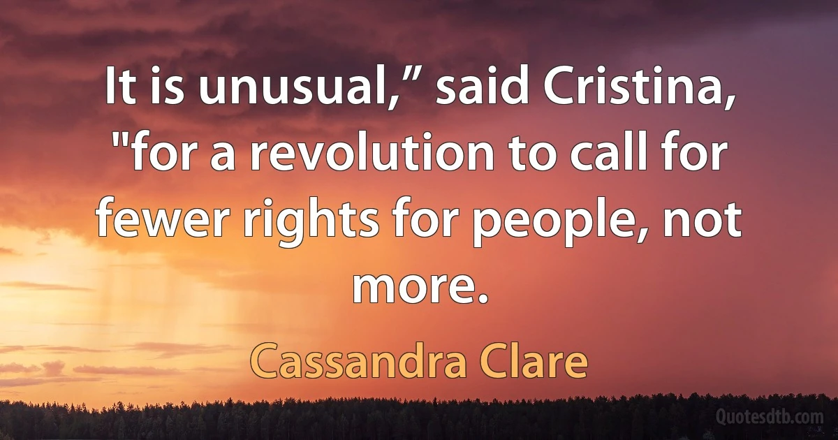 It is unusual,” said Cristina, "for a revolution to call for fewer rights for people, not more. (Cassandra Clare)