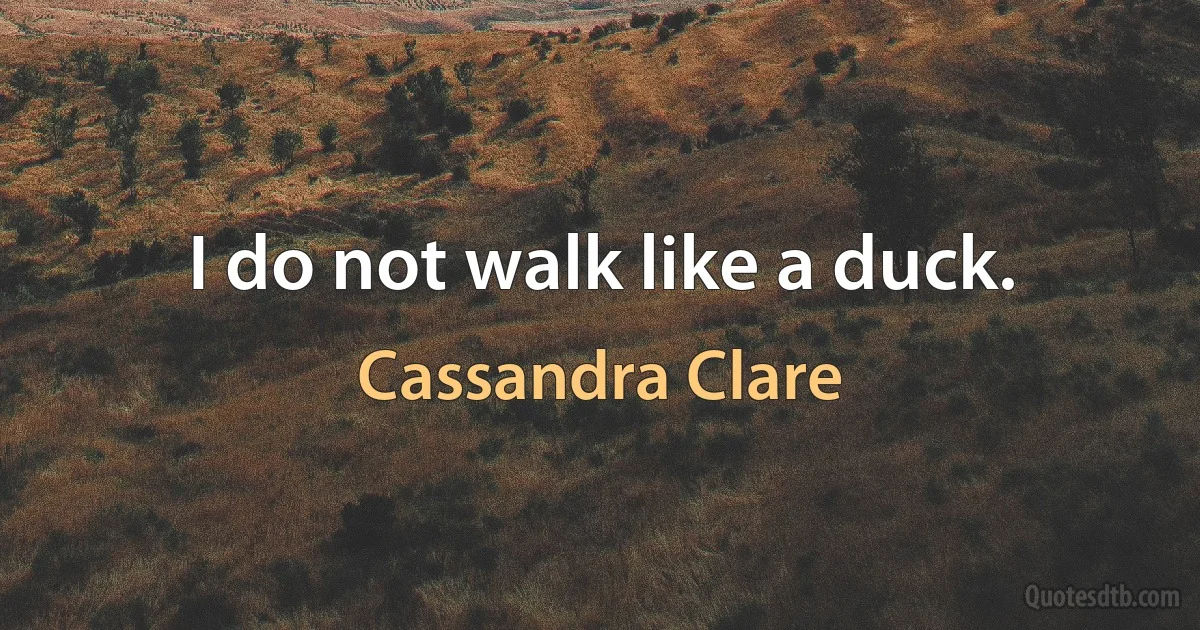 I do not walk like a duck. (Cassandra Clare)