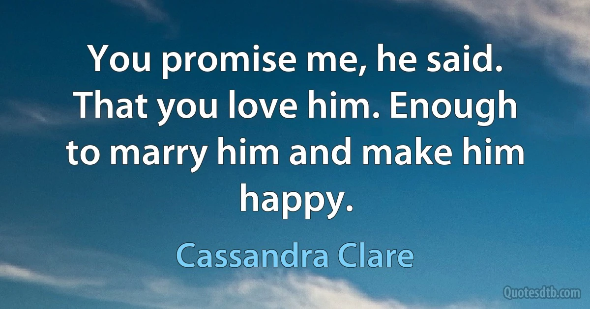 You promise me, he said. That you love him. Enough to marry him and make him happy. (Cassandra Clare)