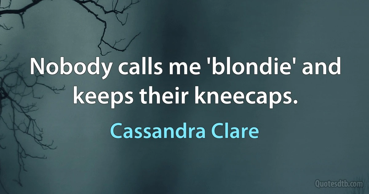 Nobody calls me 'blondie' and keeps their kneecaps. (Cassandra Clare)