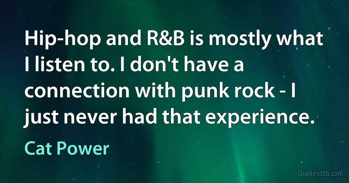 Hip-hop and R&B is mostly what I listen to. I don't have a connection with punk rock - I just never had that experience. (Cat Power)