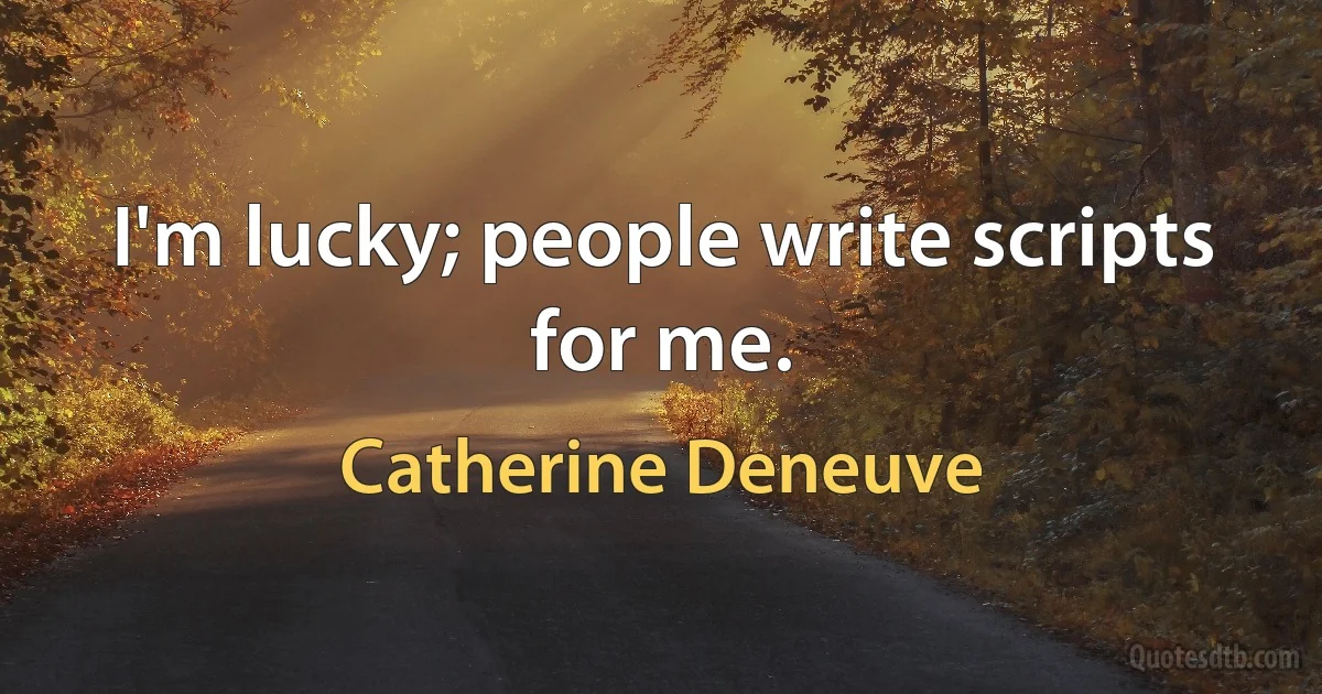 I'm lucky; people write scripts for me. (Catherine Deneuve)