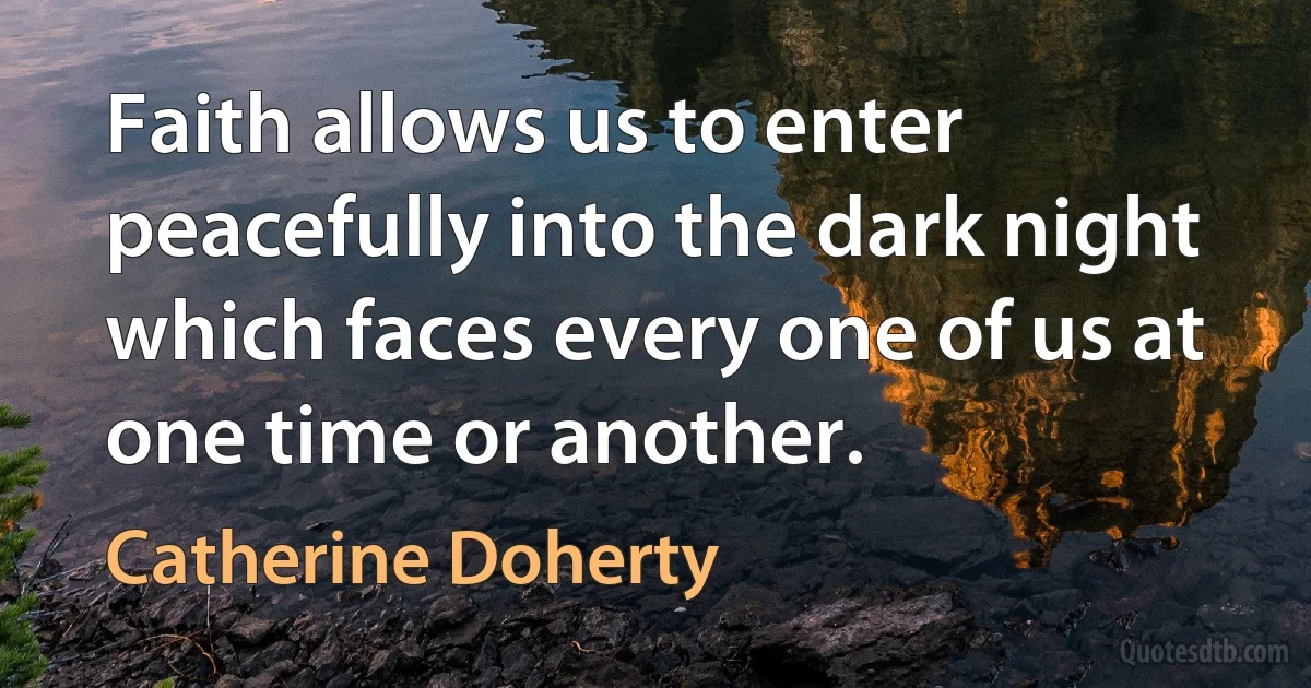 Faith allows us to enter peacefully into the dark night which faces every one of us at one time or another. (Catherine Doherty)