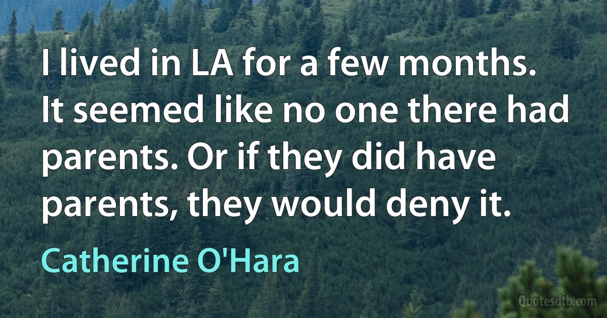 I lived in LA for a few months. It seemed like no one there had parents. Or if they did have parents, they would deny it. (Catherine O'Hara)