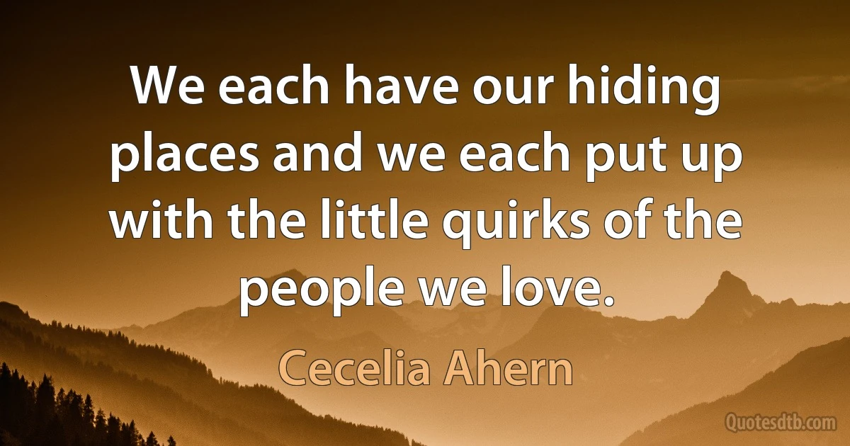 We each have our hiding places and we each put up with the little quirks of the people we love. (Cecelia Ahern)