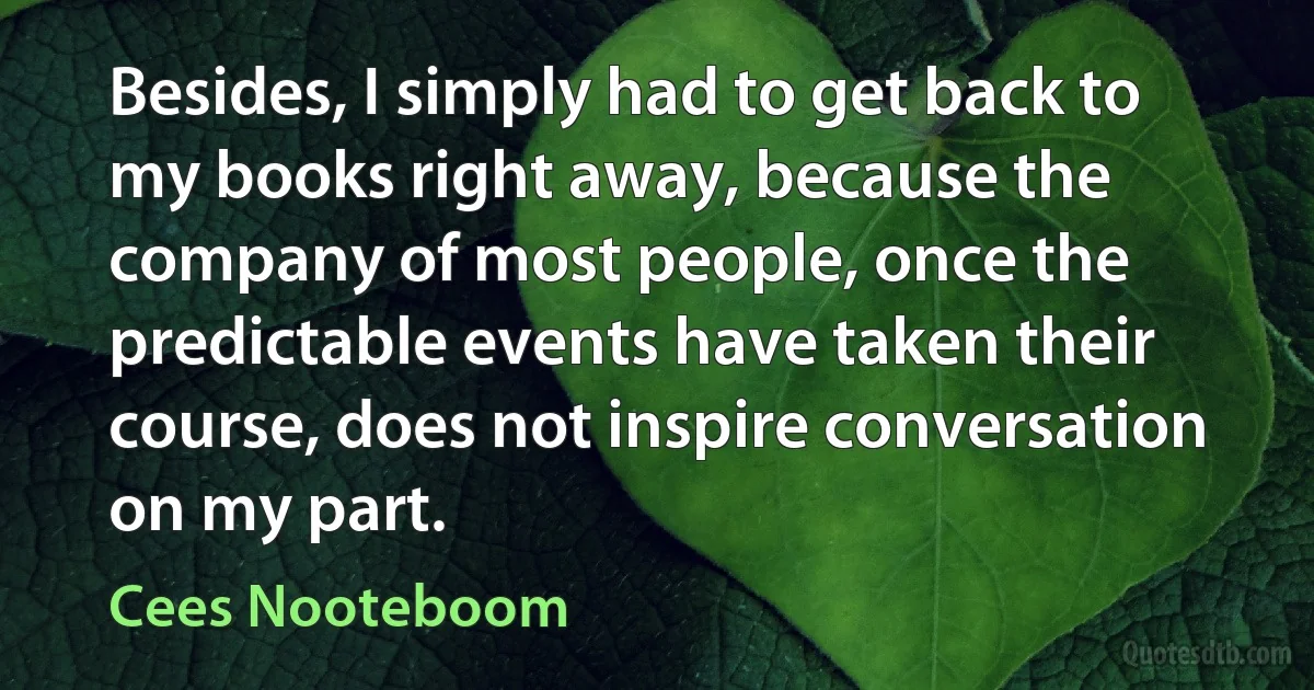 Besides, I simply had to get back to my books right away, because the company of most people, once the predictable events have taken their course, does not inspire conversation on my part. (Cees Nooteboom)