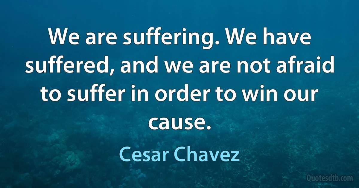 We are suffering. We have suffered, and we are not afraid to suffer in order to win our cause. (Cesar Chavez)