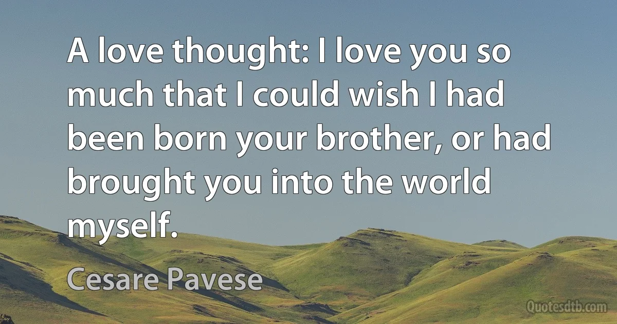 A love thought: I love you so much that I could wish I had been born your brother, or had brought you into the world myself. (Cesare Pavese)