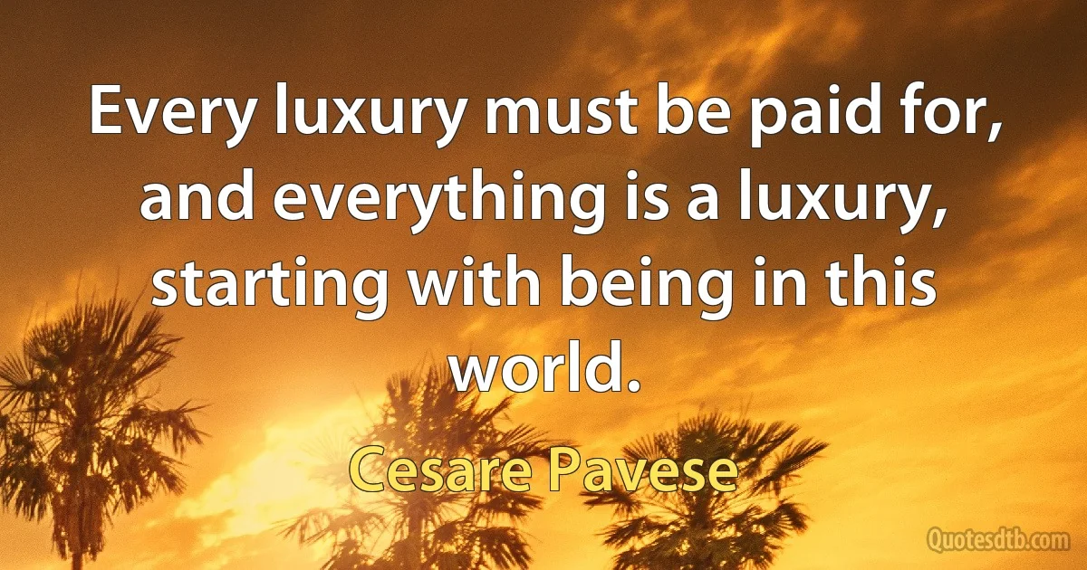 Every luxury must be paid for, and everything is a luxury, starting with being in this world. (Cesare Pavese)