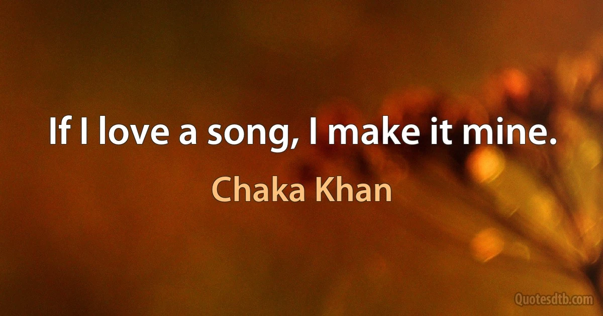 If I love a song, I make it mine. (Chaka Khan)