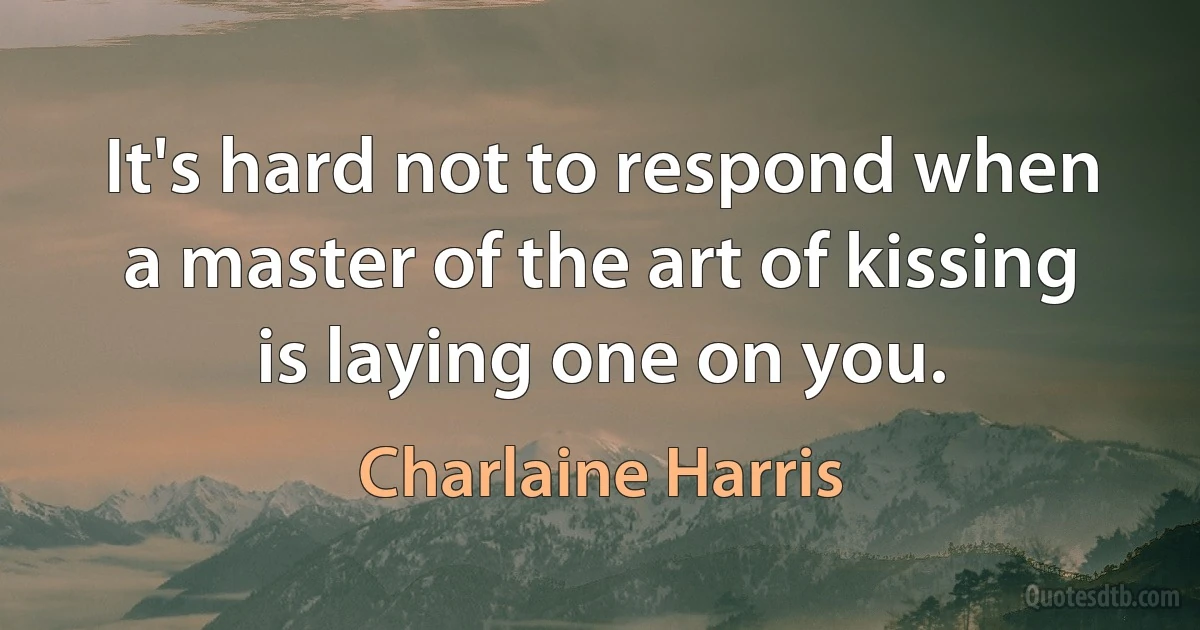 It's hard not to respond when a master of the art of kissing is laying one on you. (Charlaine Harris)