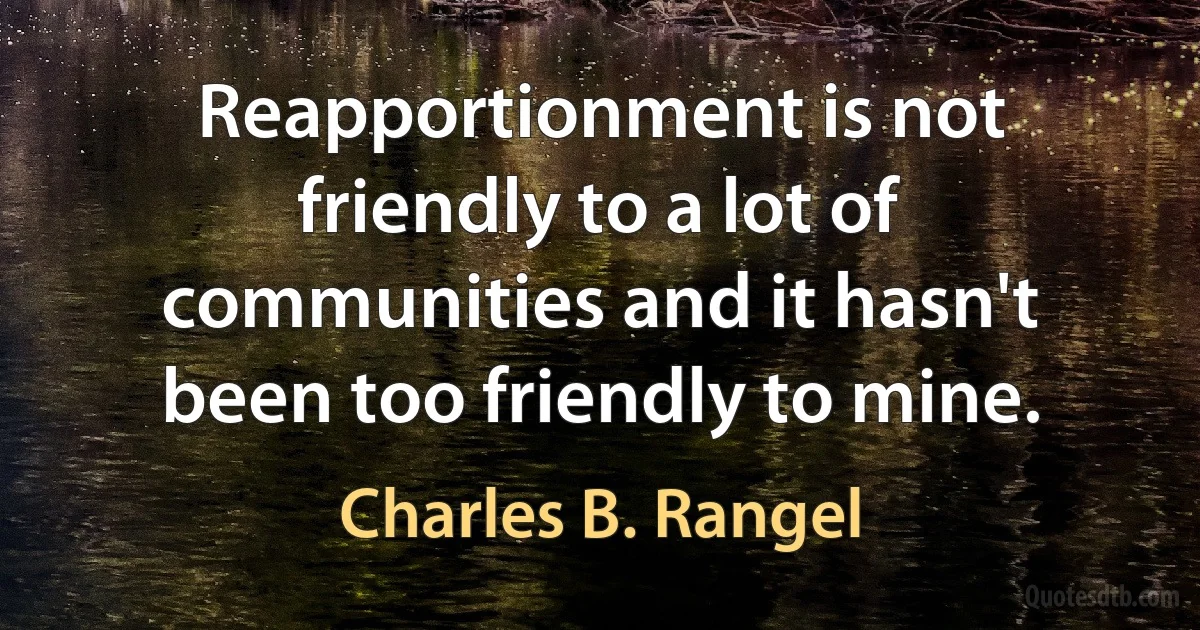 Reapportionment is not friendly to a lot of communities and it hasn't been too friendly to mine. (Charles B. Rangel)