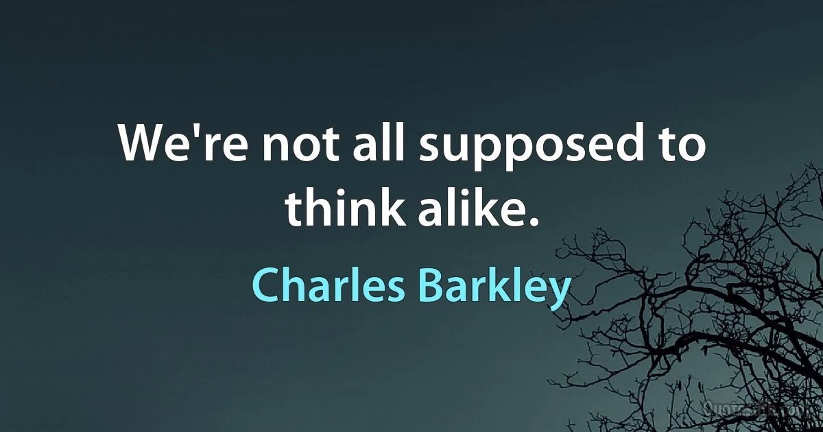 We're not all supposed to think alike. (Charles Barkley)