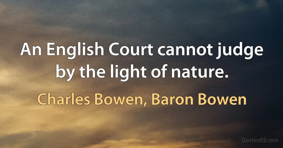 An English Court cannot judge by the light of nature. (Charles Bowen, Baron Bowen)