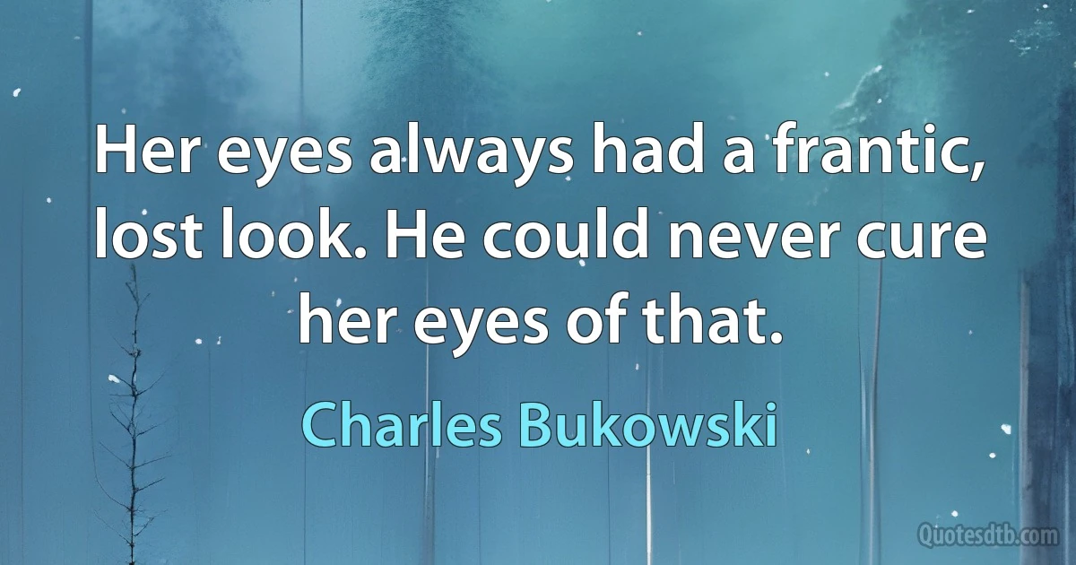 Her eyes always had a frantic, lost look. He could never cure her eyes of that. (Charles Bukowski)